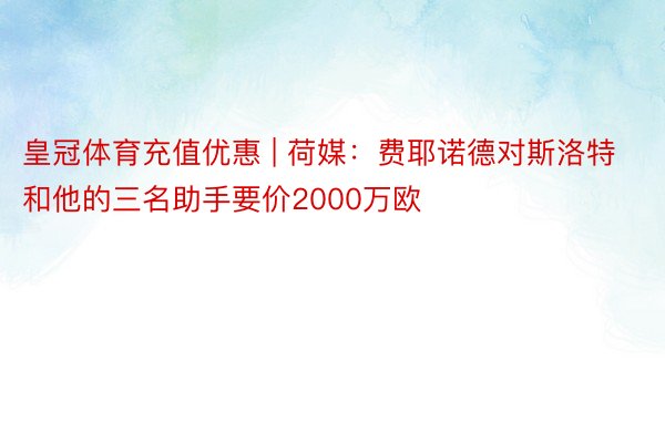 皇冠体育充值优惠 | 荷媒：费耶诺德对斯洛特和他的三名助手要价2000万欧