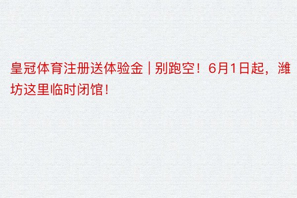 皇冠体育注册送体验金 | 别跑空！6月1日起，潍坊这里临时闭馆！
