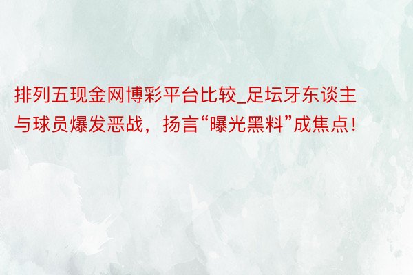 排列五现金网博彩平台比较_足坛牙东谈主与球员爆发恶战，扬言“曝光黑料”成焦点！