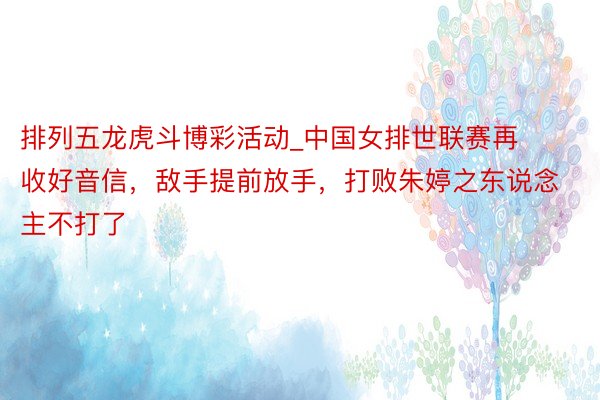 排列五龙虎斗博彩活动_中国女排世联赛再收好音信，敌手提前放手，打败朱婷之东说念主不打了