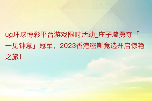 ug环球博彩平台游戏限时活动_庄子璇勇夺「一见钟意」冠军，2023香港密斯竞选开启惊艳之旅！