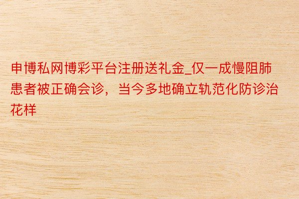 申博私网博彩平台注册送礼金_仅一成慢阻肺患者被正确会诊，当今多地确立轨范化防诊治花样