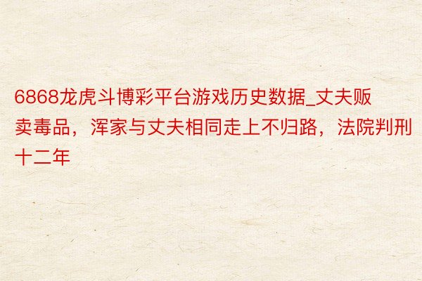 6868龙虎斗博彩平台游戏历史数据_丈夫贩卖毒品，浑家与丈夫相同走上不归路，法院判刑十二年