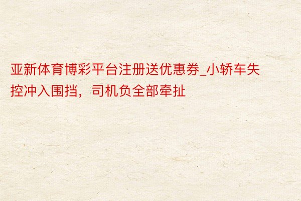 亚新体育博彩平台注册送优惠券_小轿车失控冲入围挡，司机负全部牵扯