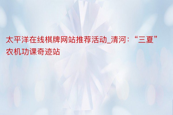 太平洋在线棋牌网站推荐活动_清河：“三夏”农机功课奇迹站