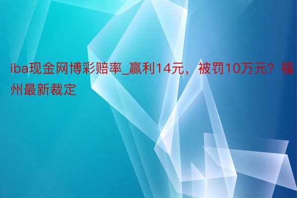 iba现金网博彩赔率_赢利14元，被罚10万元？福州最新裁定