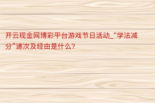 开云现金网博彩平台游戏节日活动_“学法减分”递次及经由是什么？