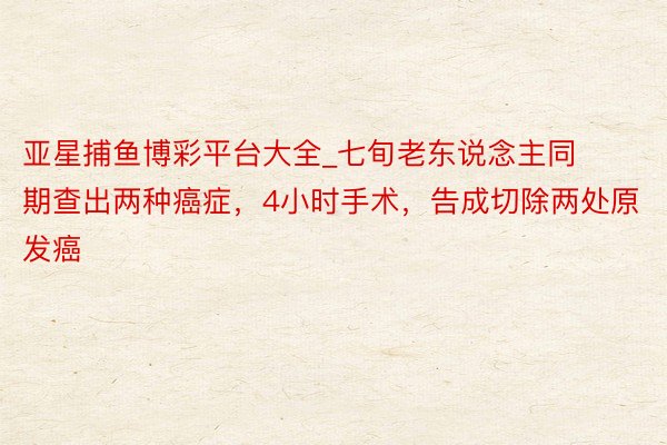 亚星捕鱼博彩平台大全_七旬老东说念主同期查出两种癌症，4小时手术，告成切除两处原发癌